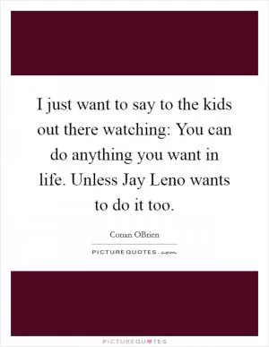 I just want to say to the kids out there watching: You can do anything you want in life. Unless Jay Leno wants to do it too Picture Quote #1