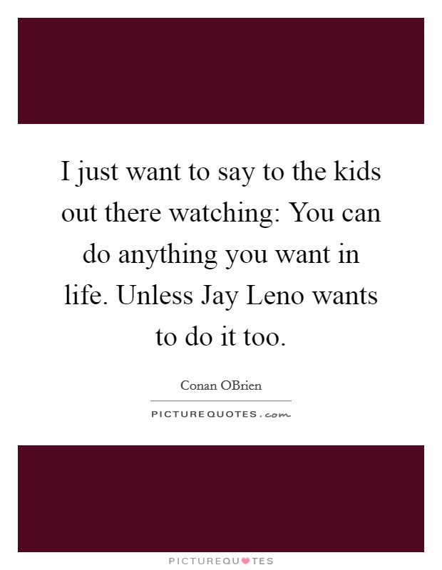 I just want to say to the kids out there watching: You can do anything you want in life. Unless Jay Leno wants to do it too Picture Quote #1