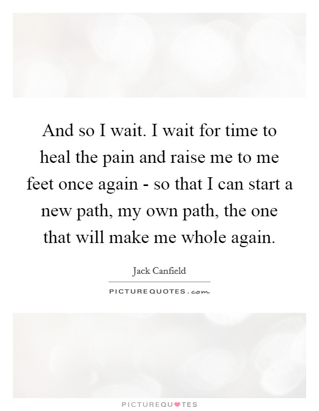 And so I wait. I wait for time to heal the pain and raise me to me feet once again - so that I can start a new path, my own path, the one that will make me whole again Picture Quote #1