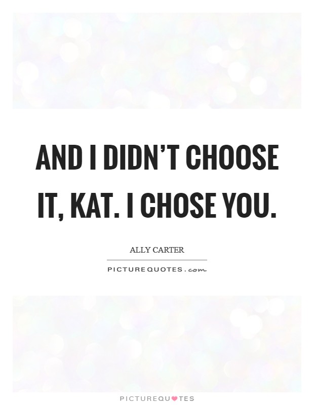 And I didn't choose it, Kat. I chose you Picture Quote #1
