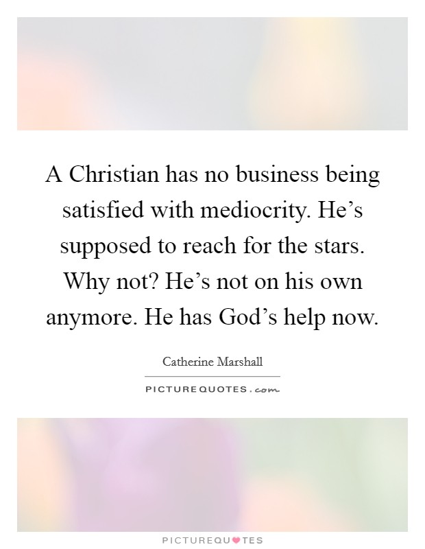 A Christian has no business being satisfied with mediocrity. He's supposed to reach for the stars. Why not? He's not on his own anymore. He has God's help now Picture Quote #1