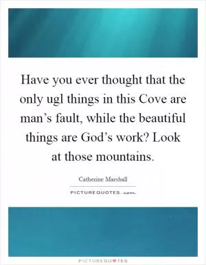 Have you ever thought that the only ugl things in this Cove are man’s fault, while the beautiful things are God’s work? Look at those mountains Picture Quote #1