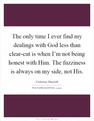 The only time I ever find my dealings with God less than clear-cut is when I’m not being honest with Him. The fuzziness is always on my side, not His Picture Quote #1