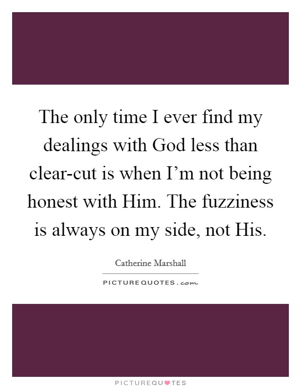 The only time I ever find my dealings with God less than clear-cut is when I'm not being honest with Him. The fuzziness is always on my side, not His Picture Quote #1