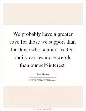 We probably have a greater love for those we support than for those who support us. Our vanity carries more weight than our self-interest Picture Quote #1