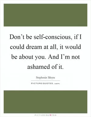 Don’t be self-conscious, if I could dream at all, it would be about you. And I’m not ashamed of it Picture Quote #1