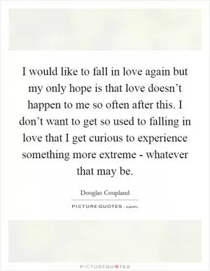 I would like to fall in love again but my only hope is that love doesn’t happen to me so often after this. I don’t want to get so used to falling in love that I get curious to experience something more extreme - whatever that may be Picture Quote #1