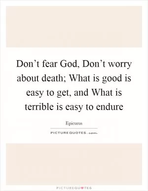 Don’t fear God, Don’t worry about death; What is good is easy to get, and What is terrible is easy to endure Picture Quote #1