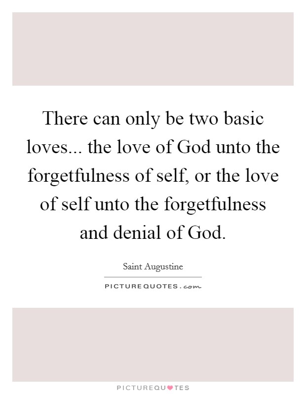 There can only be two basic loves... the love of God unto the forgetfulness of self, or the love of self unto the forgetfulness and denial of God Picture Quote #1