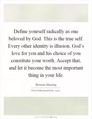 Define yourself radically as one beloved by God. This is the true self. Every other identity is illusion. God’s love for you and his choice of you constitute your worth. Accept that, and let it become the most important thing in your life Picture Quote #1