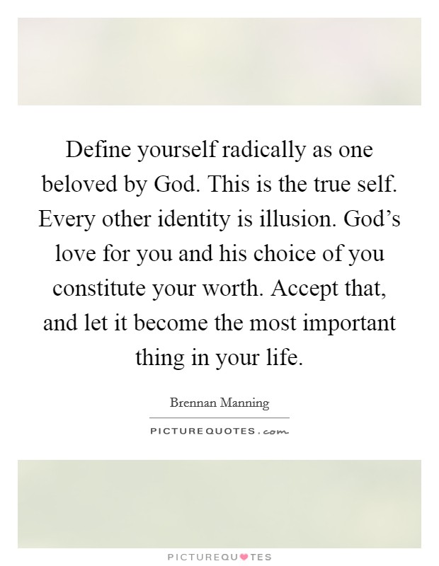 Define yourself radically as one beloved by God. This is the true self. Every other identity is illusion. God's love for you and his choice of you constitute your worth. Accept that, and let it become the most important thing in your life Picture Quote #1