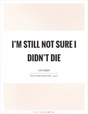 I’m still not sure I didn’t die Picture Quote #1
