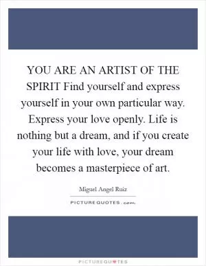 YOU ARE AN ARTIST OF THE SPIRIT Find yourself and express yourself in your own particular way. Express your love openly. Life is nothing but a dream, and if you create your life with love, your dream becomes a masterpiece of art Picture Quote #1
