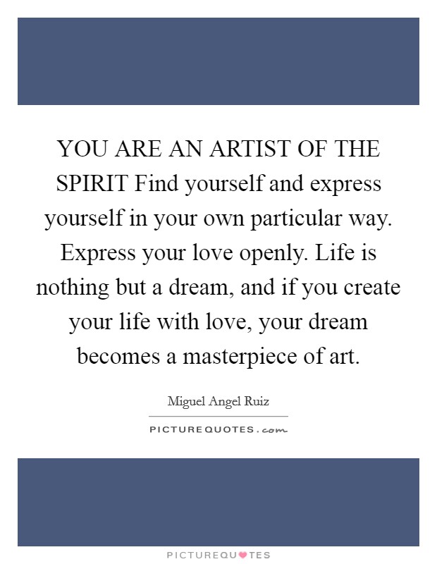 YOU ARE AN ARTIST OF THE SPIRIT Find yourself and express yourself in your own particular way. Express your love openly. Life is nothing but a dream, and if you create your life with love, your dream becomes a masterpiece of art Picture Quote #1