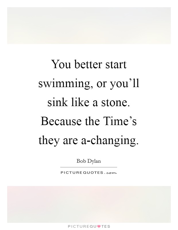 You better start swimming, or you'll sink like a stone. Because the Time's they are a-changing Picture Quote #1