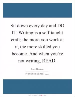 Sit down every day and DO IT. Writing is a self-taught craft; the more you work at it, the more skilled you become. And when you’re not writing, READ Picture Quote #1
