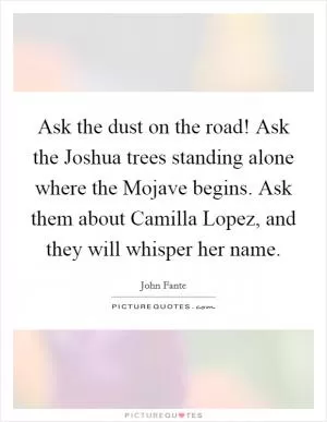 Ask the dust on the road! Ask the Joshua trees standing alone where the Mojave begins. Ask them about Camilla Lopez, and they will whisper her name Picture Quote #1