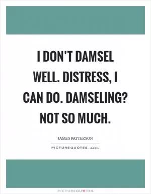 I don’t damsel well. Distress, I can do. Damseling? Not so much Picture Quote #1