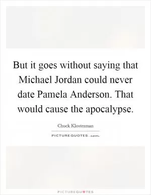 But it goes without saying that Michael Jordan could never date Pamela Anderson. That would cause the apocalypse Picture Quote #1