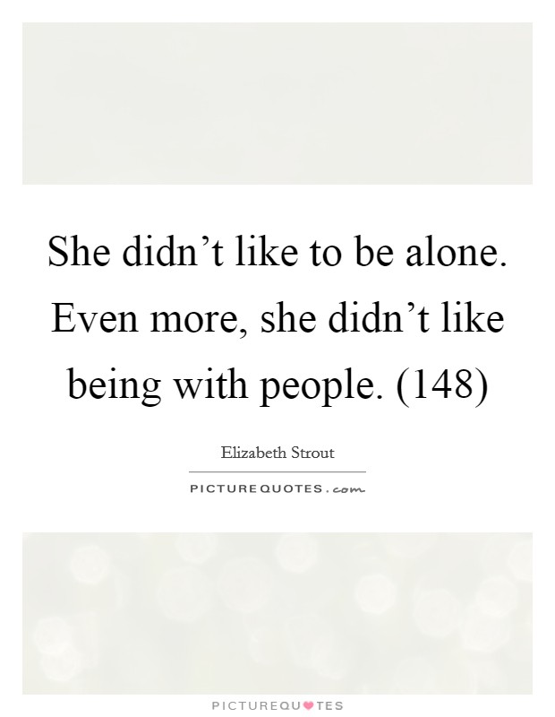 She didn't like to be alone. Even more, she didn't like being with people. (148) Picture Quote #1