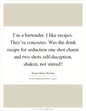 I’m a bartender. I like recipes. They’re concretes. Was the drink recipe for seduction one shot charm and two shots self-deception, shaken, not stirred? Picture Quote #1