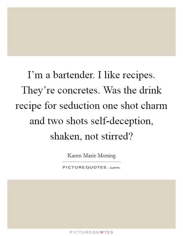 I'm a bartender. I like recipes. They're concretes. Was the drink recipe for seduction one shot charm and two shots self-deception, shaken, not stirred? Picture Quote #1