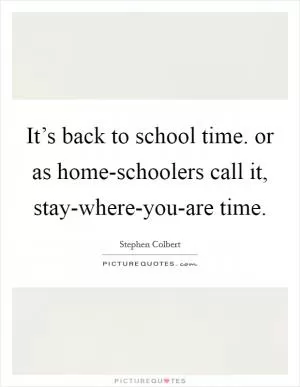 It’s back to school time. or as home-schoolers call it, stay-where-you-are time Picture Quote #1