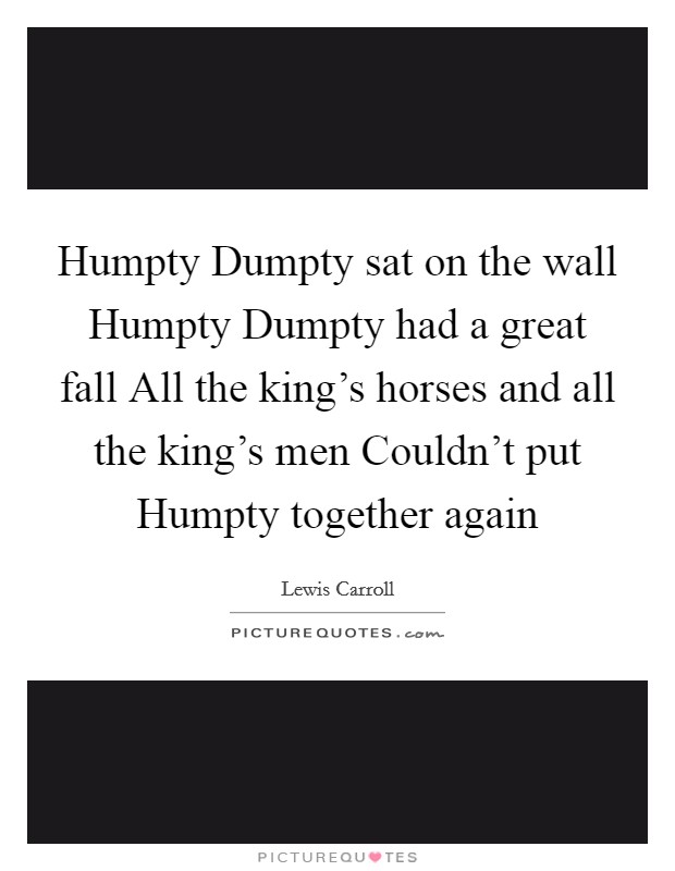 Humpty Dumpty sat on the wall Humpty Dumpty had a great fall All the king's horses and all the king's men Couldn't put Humpty together again Picture Quote #1