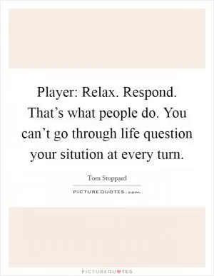 Player: Relax. Respond. That’s what people do. You can’t go through life question your sitution at every turn Picture Quote #1