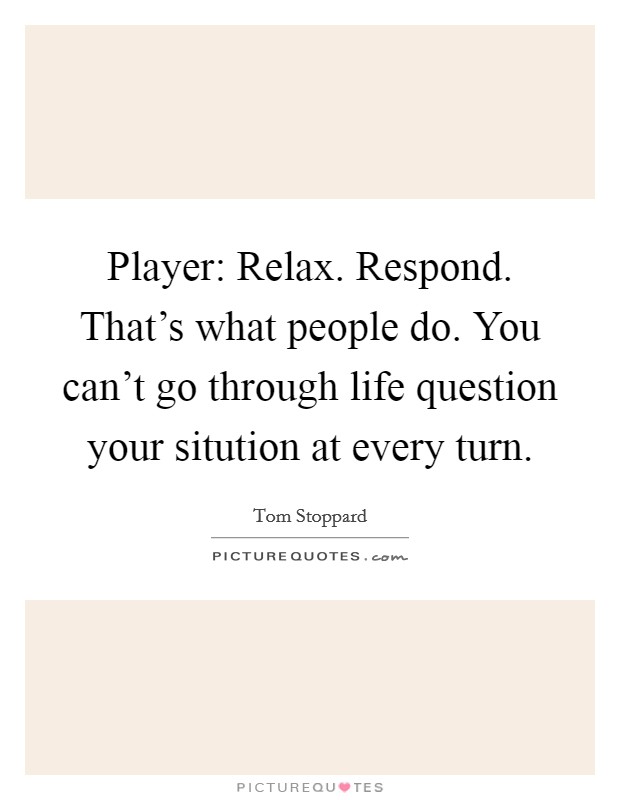 Player: Relax. Respond. That's what people do. You can't go through life question your sitution at every turn Picture Quote #1