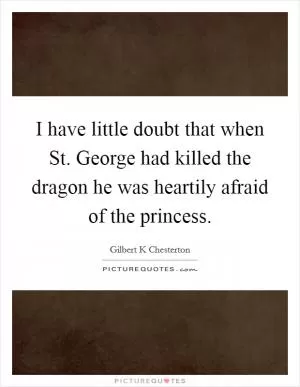 I have little doubt that when St. George had killed the dragon he was heartily afraid of the princess Picture Quote #1