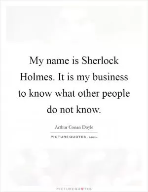 My name is Sherlock Holmes. It is my business to know what other people do not know Picture Quote #1