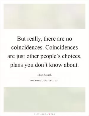 But really, there are no coincidences. Coincidences are just other people’s choices, plans you don’t know about Picture Quote #1