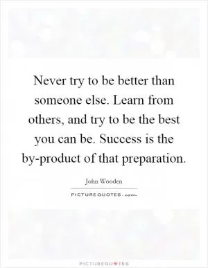 Never try to be better than someone else. Learn from others, and try to be the best you can be. Success is the by-product of that preparation Picture Quote #1