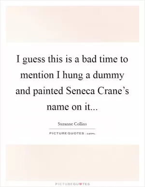 I guess this is a bad time to mention I hung a dummy and painted Seneca Crane’s name on it Picture Quote #1