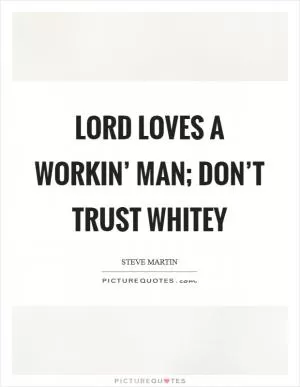 Lord loves a workin’ man; don’t trust whitey Picture Quote #1