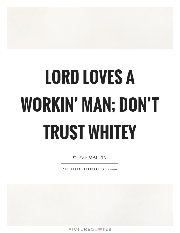 Lord loves a workin' man; don't trust whitey Picture Quote #1