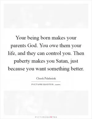 Your being born makes your parents God. You owe them your life, and they can control you. Then puberty makes you Satan, just because you want something better Picture Quote #1
