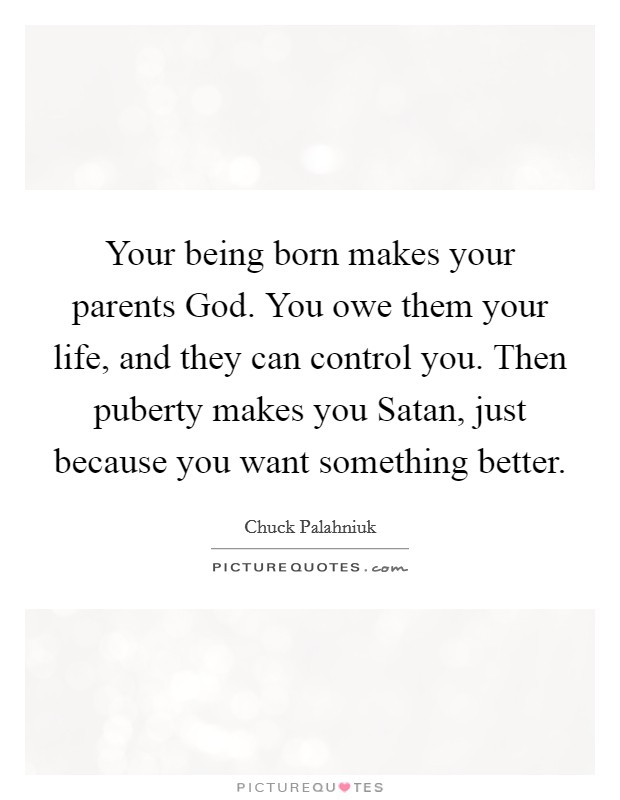 Your being born makes your parents God. You owe them your life, and they can control you. Then puberty makes you Satan, just because you want something better Picture Quote #1