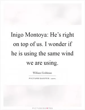 Inigo Montoya: He’s right on top of us. I wonder if he is using the same wind we are using Picture Quote #1