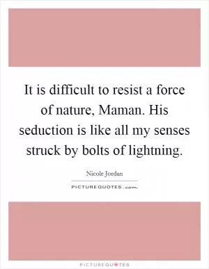 It is difficult to resist a force of nature, Maman. His seduction is like all my senses struck by bolts of lightning Picture Quote #1