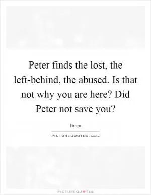 Peter finds the lost, the left-behind, the abused. Is that not why you are here? Did Peter not save you? Picture Quote #1