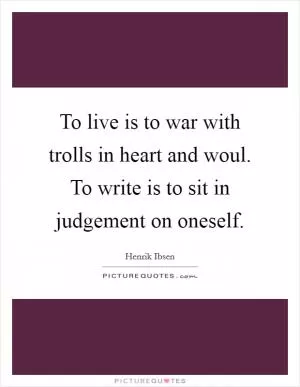To live is to war with trolls in heart and woul. To write is to sit in judgement on oneself Picture Quote #1