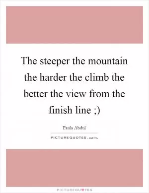 The steeper the mountain the harder the climb the better the view from the finish line ;) Picture Quote #1