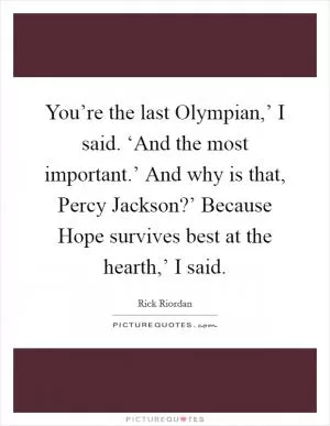 You’re the last Olympian,’ I said. ‘And the most important.’ And why is that, Percy Jackson?’ Because Hope survives best at the hearth,’ I said Picture Quote #1