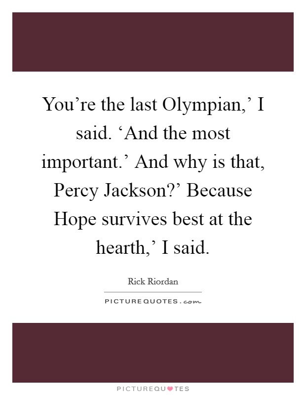 You're the last Olympian,' I said. ‘And the most important.' And why is that, Percy Jackson?' Because Hope survives best at the hearth,' I said Picture Quote #1