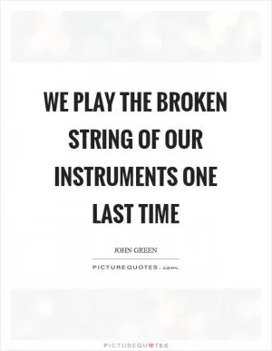 We Play the broken string of our instruments one last time Picture Quote #1