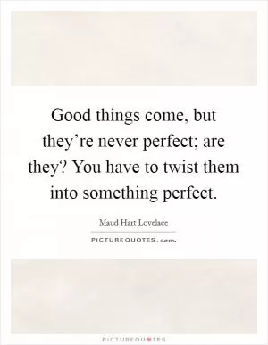 Good things come, but they’re never perfect; are they? You have to twist them into something perfect Picture Quote #1