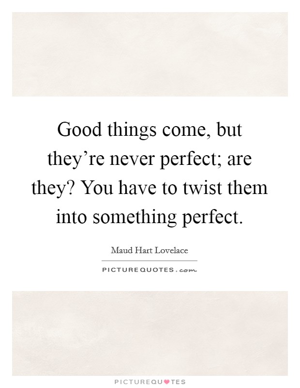 Good things come, but they're never perfect; are they? You have to twist them into something perfect Picture Quote #1