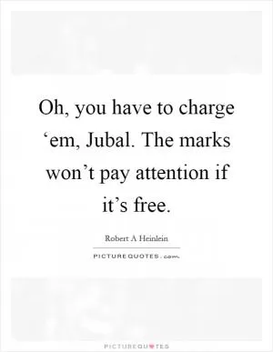 Oh, you have to charge ‘em, Jubal. The marks won’t pay attention if it’s free Picture Quote #1